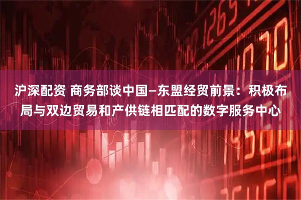 沪深配资 商务部谈中国—东盟经贸前景：积极布局与双边贸易和产供链相匹配的数字服务中心