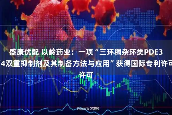 盛康优配 以岭药业：一项“三环稠杂环类PDE3/4双重抑制剂及其制备方法与应用”获得国际专利许可
