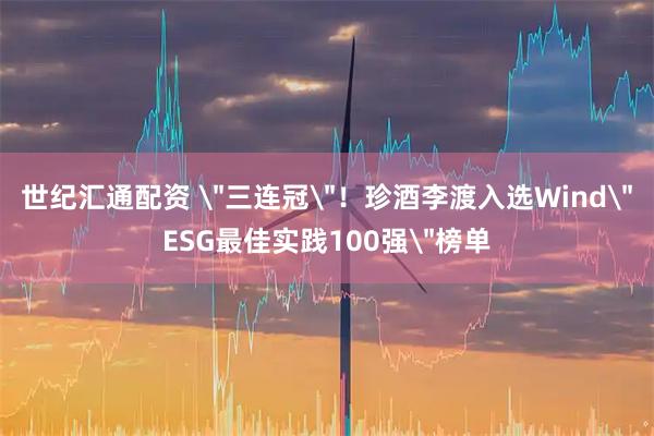 世纪汇通配资 ＂三连冠＂！珍酒李渡入选Wind＂ESG最佳实践100强＂榜单