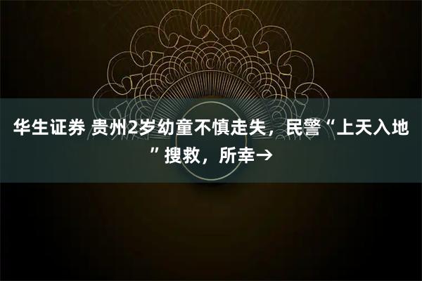 华生证券 贵州2岁幼童不慎走失，民警“上天入地”搜救，所幸→
