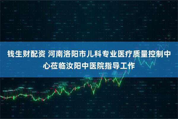 钱生财配资 河南洛阳市儿科专业医疗质量控制中心莅临汝阳中医院指导工作
