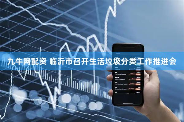 九牛网配资 临沂市召开生活垃圾分类工作推进会
