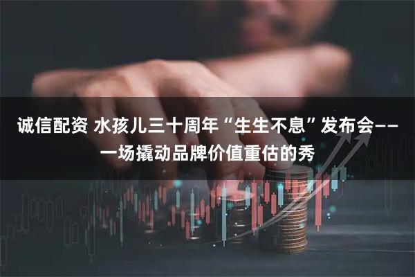 诚信配资 水孩儿三十周年“生生不息”发布会——一场撬动品牌价值重估的秀
