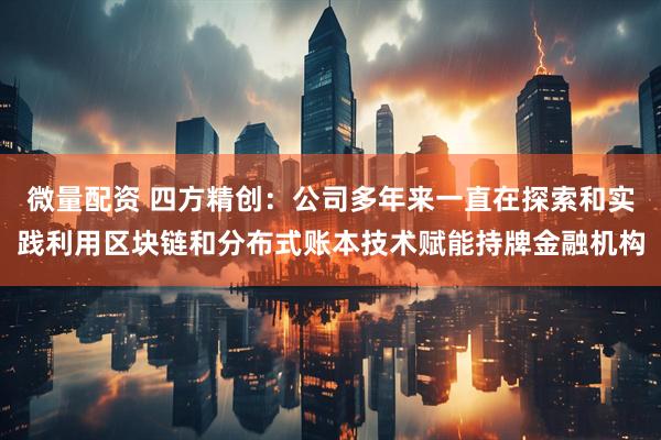 微量配资 四方精创：公司多年来一直在探索和实践利用区块链和分布式账本技术赋能持牌金融机构