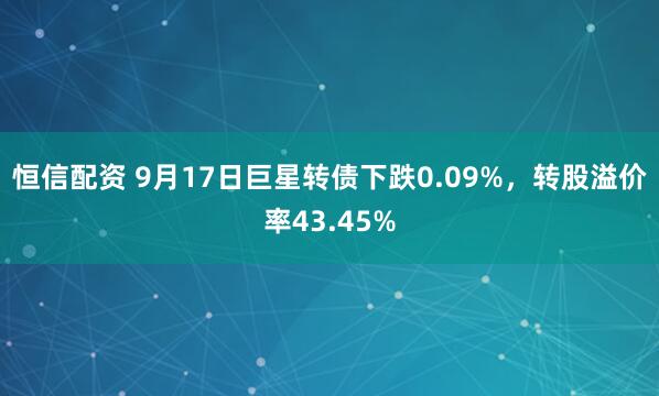 恒信配资 9月17日巨星转债下跌0.09%，转股溢价率43.45%