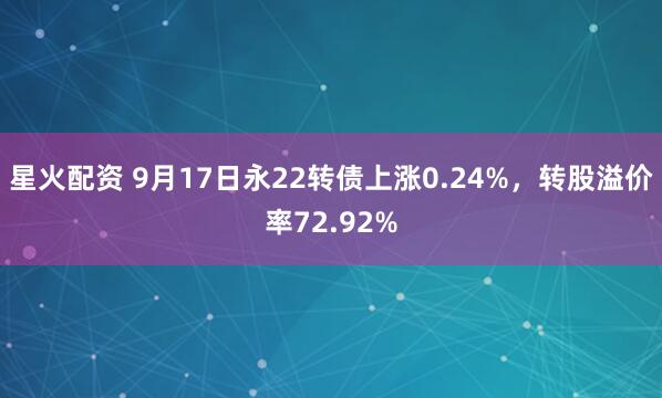 星火配资 9月17日永22转债上涨0.24%，转股溢价率72.92%