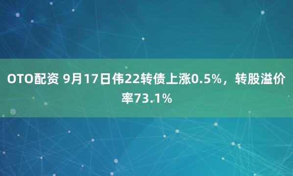 OTO配资 9月17日伟22转债上涨0.5%，转股溢价率73.1%