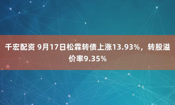 千宏配资 9月17日松霖转债上涨13.93%，转股溢价率9.35%