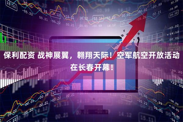 保利配资 战神展翼，翱翔天际！空军航空开放活动在长春开幕！