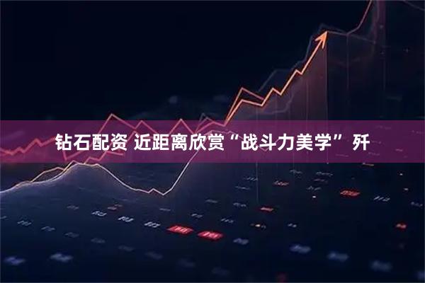 钻石配资 近距离欣赏“战斗力美学” 歼