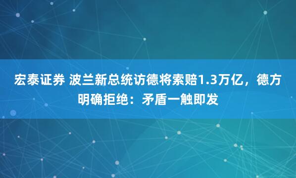 宏泰证券 波兰新总统访德将索赔1.3万亿，德方明确拒绝：矛盾一触即发