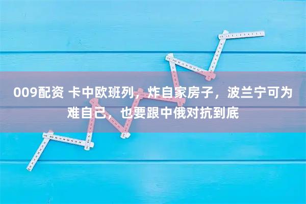 009配资 卡中欧班列，炸自家房子，波兰宁可为难自己，也要跟中俄对抗到底