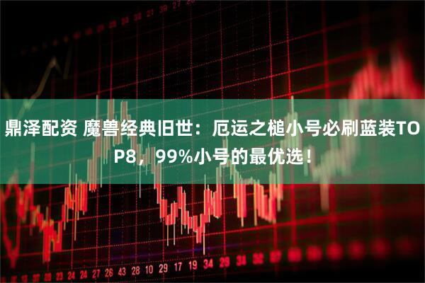 鼎泽配资 魔兽经典旧世：厄运之槌小号必刷蓝装TOP8，99%小号的最优选！