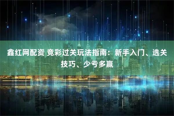 鑫红网配资 竞彩过关玩法指南：新手入门、选关技巧、少亏多赢