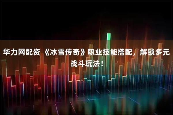 华力网配资 《冰雪传奇》职业技能搭配，解锁多元战斗玩法！