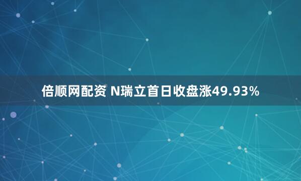倍顺网配资 N瑞立首日收盘涨49.93%