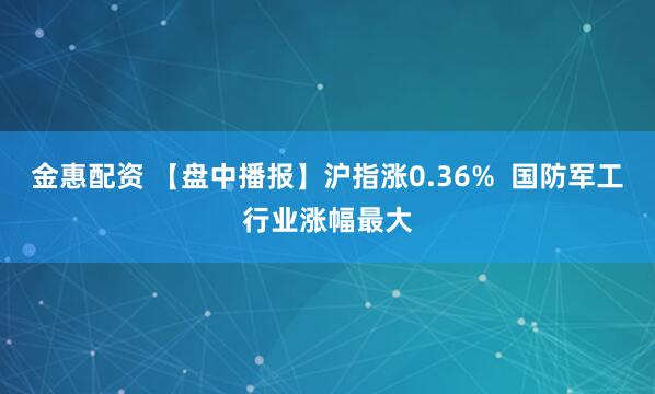 金惠配资 【盘中播报】沪指涨0.36%  国防军工行业涨幅最大