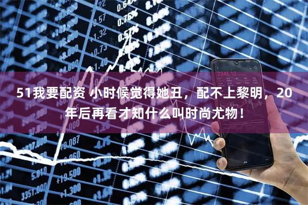51我要配资 小时候觉得她丑，配不上黎明，20年后再看才知什么叫时尚尤物！