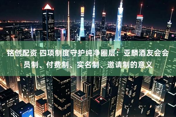 铭创配资 四项制度守护纯净圈层：亚麟酒友会会员制、付费制、实名制、邀请制的意义