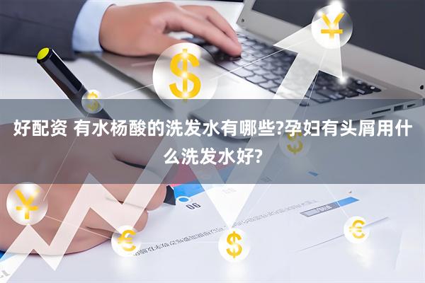 好配资 有水杨酸的洗发水有哪些?孕妇有头屑用什么洗发水好?