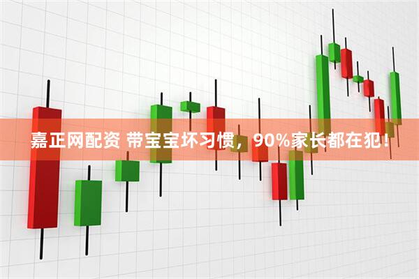 嘉正网配资 带宝宝坏习惯，90%家长都在犯！