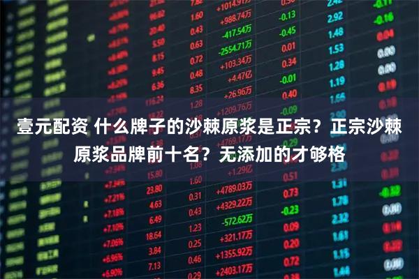 壹元配资 什么牌子的沙棘原浆是正宗？正宗沙棘原浆品牌前十名？无添加的才够格