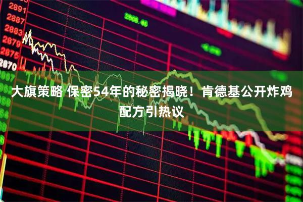 大旗策略 保密54年的秘密揭晓！肯德基公开炸鸡配方引热议