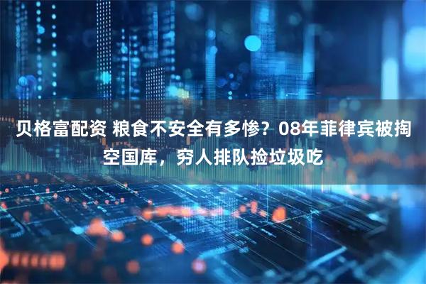贝格富配资 粮食不安全有多惨？08年菲律宾被掏空国库，穷人排队捡垃圾吃