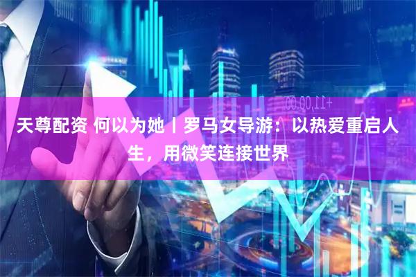天尊配资 何以为她丨罗马女导游：以热爱重启人生，用微笑连接世界