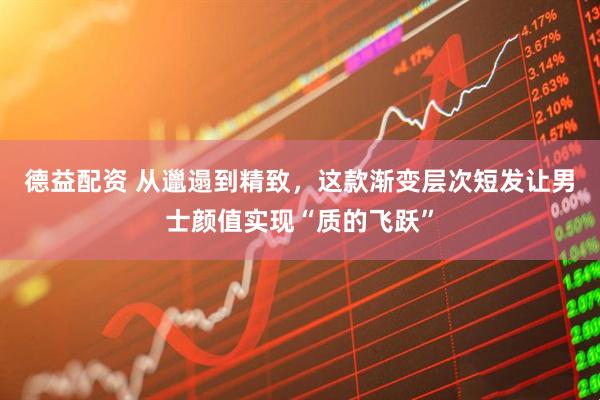 德益配资 从邋遢到精致，这款渐变层次短发让男士颜值实现“质的飞跃”