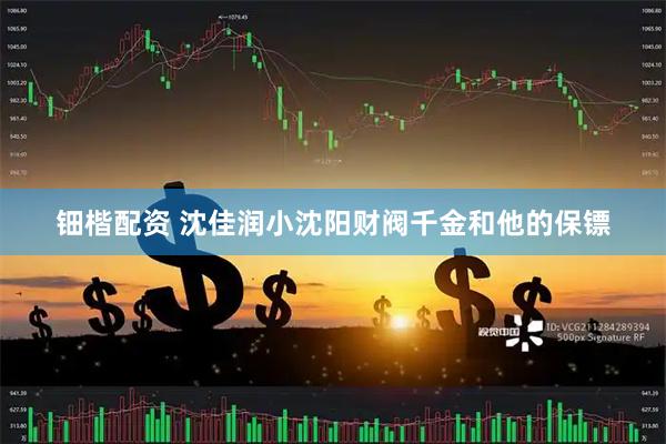 钿楷配资 沈佳润小沈阳财阀千金和他的保镖