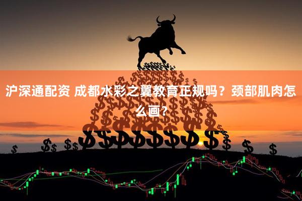 沪深通配资 成都水彩之翼教育正规吗？颈部肌肉怎么画？