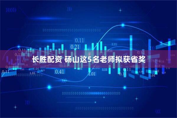 长胜配资 砀山这5名老师拟获省奖