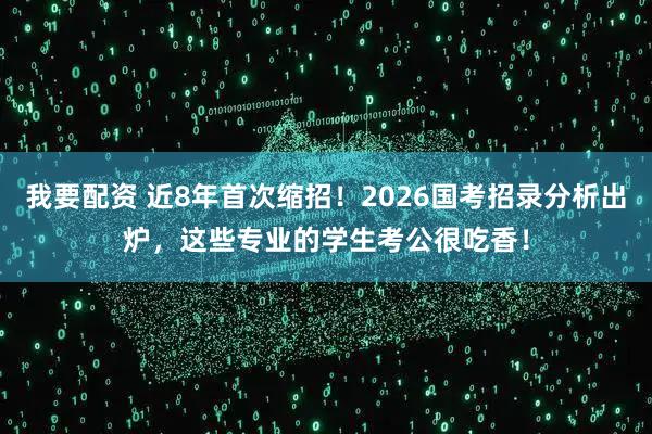我要配资 近8年首次缩招！2026国考招录分析出炉，这些专业的学生考公很吃香！