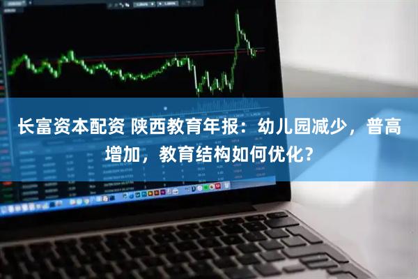 长富资本配资 陕西教育年报：幼儿园减少，普高增加，教育结构如何优化？