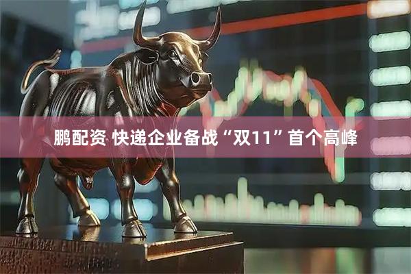 鹏配资 快递企业备战“双11”首个高峰