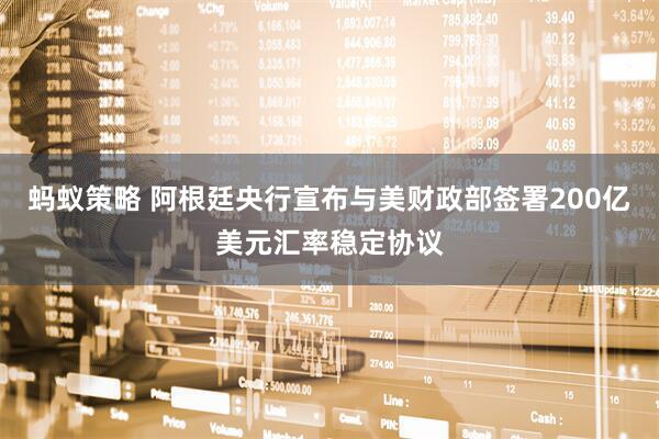 蚂蚁策略 阿根廷央行宣布与美财政部签署200亿美元汇率稳定协议