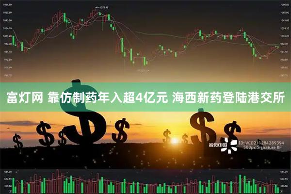 富灯网 靠仿制药年入超4亿元 海西新药登陆港交所