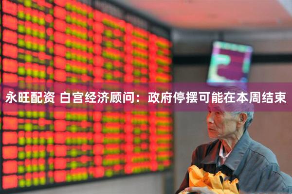 永旺配资 白宫经济顾问：政府停摆可能在本周结束