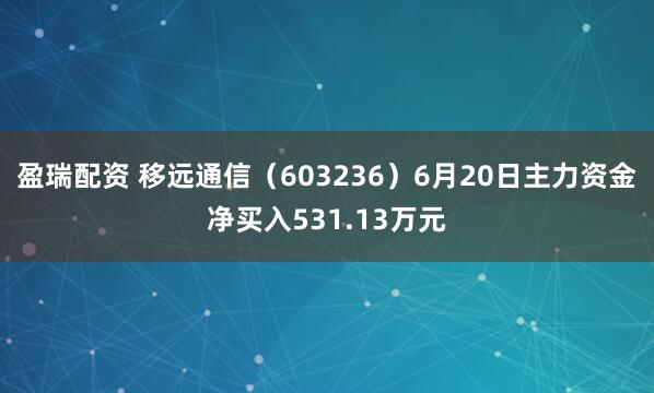 盈瑞配资 移远通信（603236）6月20日主力资金净买入531.13万元