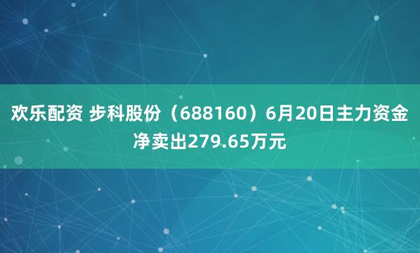 欢乐配资 步科股份（688160）6月20日主力资金净卖出279.65万元