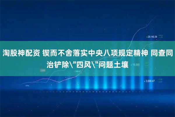 淘股神配资 锲而不舍落实中央八项规定精神 同查同治铲除＂四风＂问题土壤