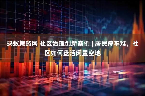 蚂蚁策略网 社区治理创新案例 | 居民停车难，社区如何盘活闲置空地