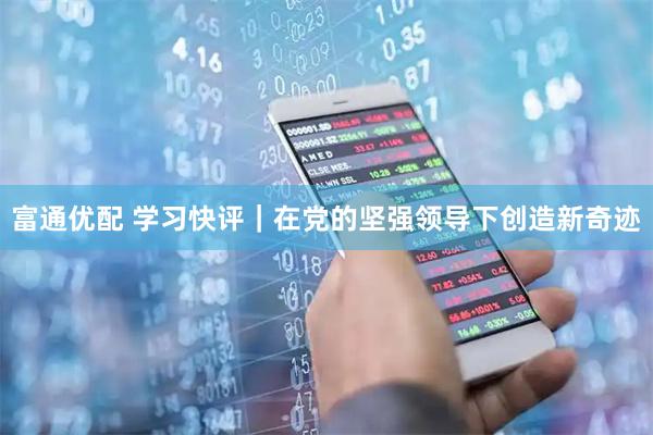 富通优配 学习快评｜在党的坚强领导下创造新奇迹
