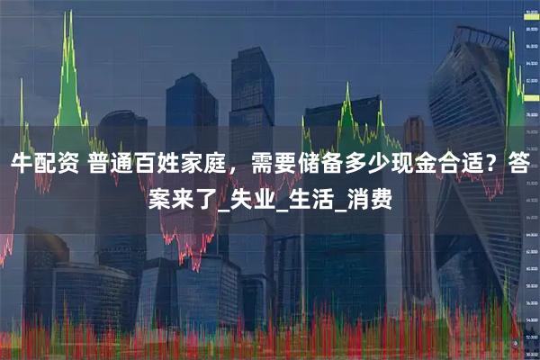 牛配资 普通百姓家庭，需要储备多少现金合适？答案来了_失业_生活_消费