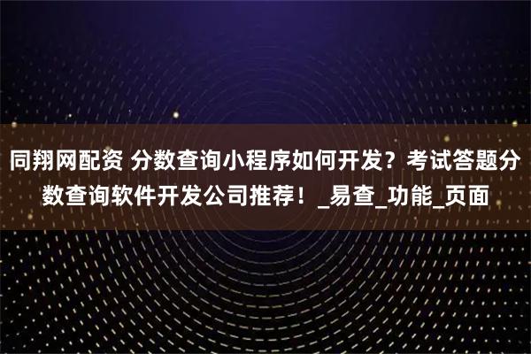 同翔网配资 分数查询小程序如何开发？考试答题分数查询软件开发公司推荐！_易查_功能_页面