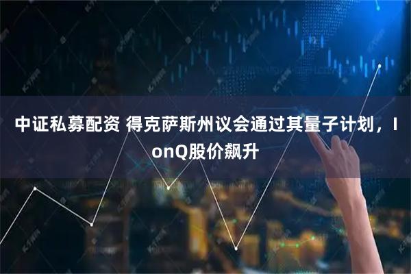 中证私募配资 得克萨斯州议会通过其量子计划，IonQ股价飙升