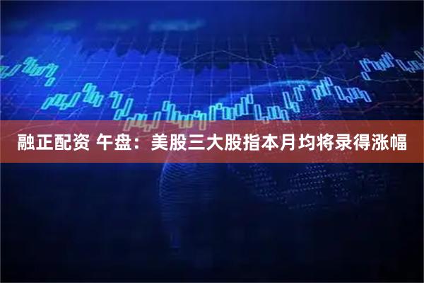 融正配资 午盘：美股三大股指本月均将录得涨幅