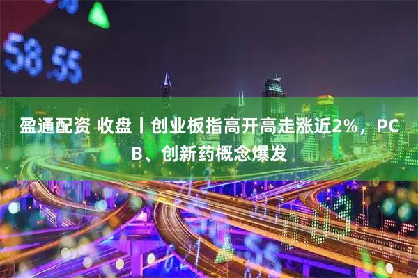盈通配资 收盘丨创业板指高开高走涨近2%，PCB、创新药概念爆发