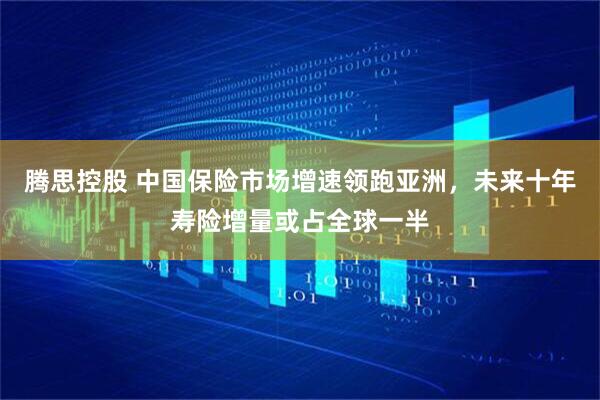 腾思控股 中国保险市场增速领跑亚洲，未来十年寿险增量或占全球一半